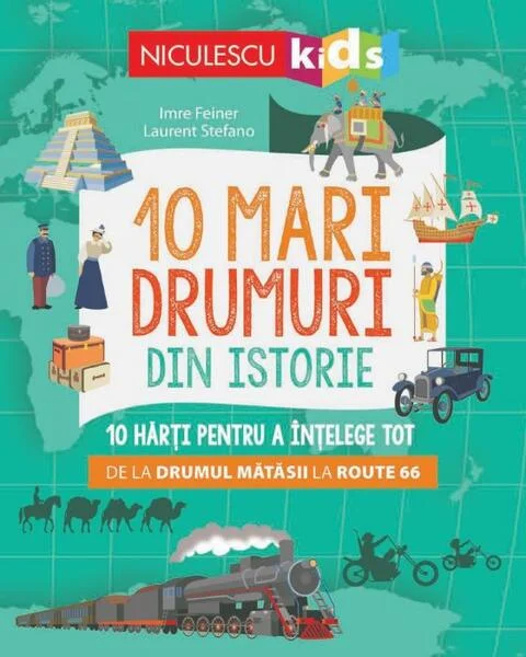 10 mari drumuri din istorie. 10 hărți pentru a înțelege tot de la Drumul Mătăsii la Route 66 - Paperback - Imre Feiner, Laurent Stefano - Niculescu