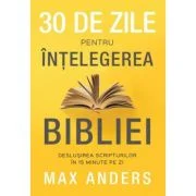 30 de zile pentru intelegerea Bibliei. Deslusirea Scripturilor in 15 minute pe zi - Max Anders