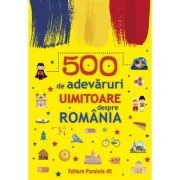 500 de adevaruri uimitoare despre Romania