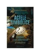 Actele simbolice. Gesturi care elibereaza si vindeca - Elisabeth Horowitz