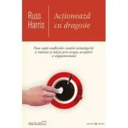 Actioneaza cu dragoste. Pune capat conflictelor, rezolva neintelegerile si intareste-ti relatia prin terapia acceptarii si angajamentului - Russ Harri