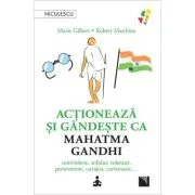 Actioneaza si gandeste ca Mahatma Gandhi. Nonviolent, solidar, tolerant, perseverent, curajos, carismatic… - Marie Gilbert, Robert Mathieu