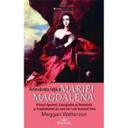 Adevarata fata a Mariei Magdalena. Primul Apostol, Evanghelia ei feminista si Crestinismul pe care nu l-am incercat inca - Meggan Watterson