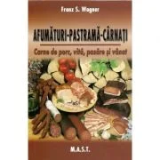 Afumaturi, pastrama, carnati. Carne de porc, vita, pasare si vanat - Franz S. Wagner
