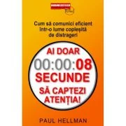Ai doar 8 secunde să captezi atentia. Cum sa comunici eficient intr-o lume coplesita de distrageri - Paul Hellman