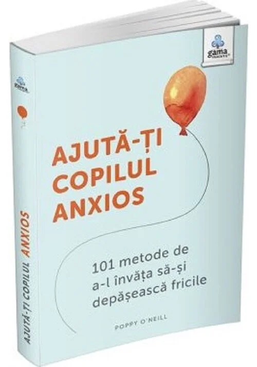 Ajuta-ti copilul anxios: 101 metode de a-l invata sa-si depaseasca fricile