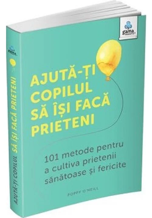 Ajuta-ti copilul sa isi faca prieteni: 101 metode de a cultiva prietenii sanatoase si fericite