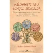 Alchimisti de-a lungul secolelor. Vietile celebrilor filosofi alchimisti, din anul 850 pana spre sfarsitul secolului al 18-lea - Arthur Edward Waite