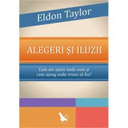 Alegeri si iluzii. Cum am ajuns unde sunt si cum ajung unde vreau sa fiu? - Eldon Taylor