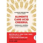 Alimente care ucid creierul. Cerealele, zaharul si alti carbohidrati - Dr. David Perlmutter, Kristin Loberg