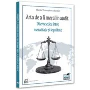 Arta de a fi moral in audit. Dileme etice intre moralitate si legalitate - Marta Tomosioiu (Tache)