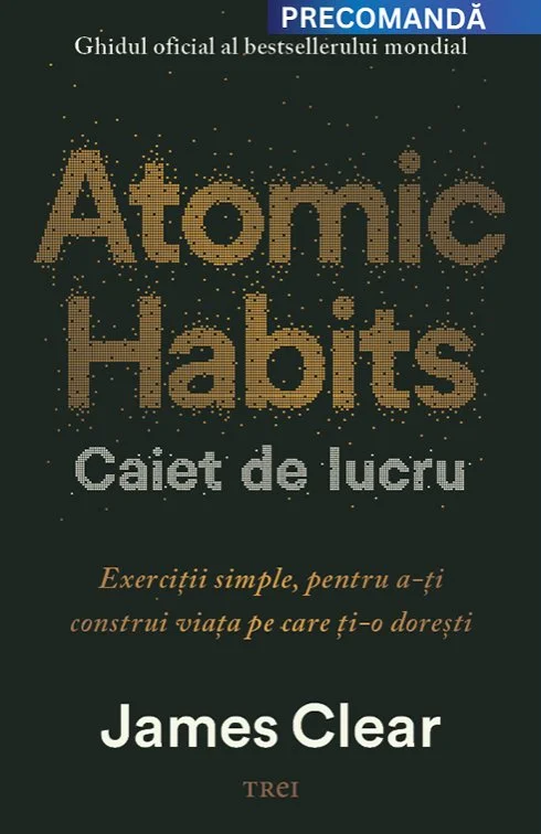 Atomic Habits. Caiet de lucru . Exerciții simple pentru a-ți construi viața pe care ți-o dorești - James Clear