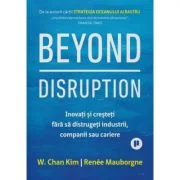 Beyond Disruption. Inovati si cresteti fara sa distrugeti industrii, companii sau cariere - Renee Mauborgne, W. Chan Kim