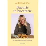 Bucurie in bucatarie. 145 de retete nascute din dragoste - Andreea Dutia