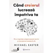 Cand creierul lucreaza impotriva ta - Michael Easter