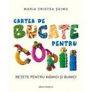 Cartea de bucate pentru copii. Retete pentru mamici si bunici - Maria Cristea Soimu