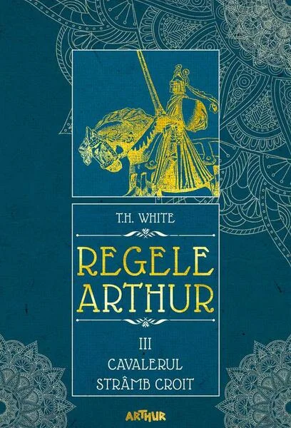 Cavalerul strâmb croit. Regele Arthur (Vol. 3) - HC - Hardcover - T.H. White - Arthur