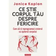 Ce stie corpul tau despre fericire. Cum sa-ti reprogramezi creierul cu ajutorul corpului - Janice Kaplan
