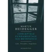 Conceptele fundamentale ale metafizicii. Lume. Finitudine. Singuratate - Martin Heidegger