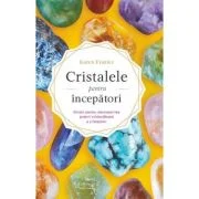 Cristalele pentru incepatori. Ghidul pentru descoperirea puterii vindecatoare a cristalelor - Karen Frazier