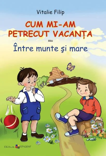 Cum mi-am petrecut vacanţa sau Între munte şi mare - Hardcover - Vitalie Filip - Epigraf