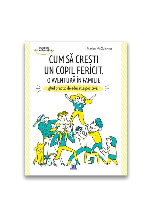 Cum sa cresti un copil fericit, o aventura in familie: Ghid practic de educatie pozitiva