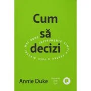Cum sa decizi. Instrumente simple pentru a face alegeri mai bune - Annie Duke