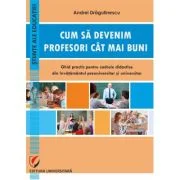 Cum sa devenim profesori cat mai buni. Ghid practic pentru cadrele didactice din invatamantul preuniversitar si universitar - Andrei Dragulinescu