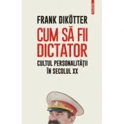 Cum sa fii dictator. Cultul personalitatii in secolul 20 - Frank Dikotter