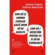 Cum sa le vorbim copiilor daca vrem sa ne asculte si cum sa-i ascultam pentru ca ei sa ne vorbeasca - Elaine Mazlish, Adele Faber