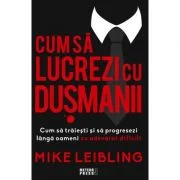 Cum sa lucrezi cu dusmanii. Cum sa traiesti si sa progresezi langa oameni cu adevarat dificili - Mike Leibling