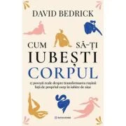 Cum sa-ti iubesti corpul. 17 povesti reale despre transformarea rusinii fata de propriul corp in iubire de sine - David Bedrick