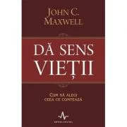 DA SENS VIETII. Cum sa alegi ceea ce conteaza - John C. Maxwell