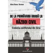 De la Primavara araba la razboi civil. Evolutia conflictului din Siria - Alina Diana Brumar