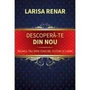 Descopera-te din nou. Drumul tau spre fericire, putere si iubire - Larisa Renar