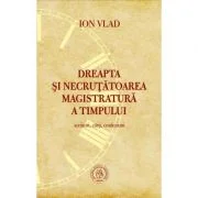 Dreapta si necrutatoarea magistratura a timpului. Scriitori, carti, confesiuni - Ion Vlad