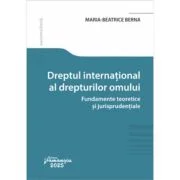 Dreptul international al drepturilor omului. Fundamente teoretice si jurisprudentiale - Maria-Beatrice Berna