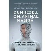 Dumnezeu, om, animal, masina. Tehnologie, metafora si cautarea sensului - Meghan O'Gieblyn