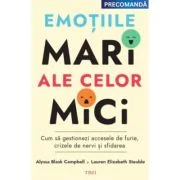 Emotiile mari ale celor mici. Cum sa gestionezi accesele de furie, crizele de nervi si sfidarea - Alyssa Blask Campbell, Lauren Elizabeth Stauble