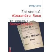 Episcopul Alexandru Rusu in dosarele Securitatii - Sergiu Soica