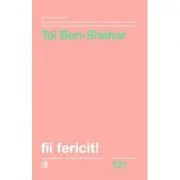 Fii fericit! Descopera tot ce trebuie sa stii pentru a avea o viata fericita - Tal Ben-Shahar