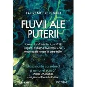 Fluvii ale puterii. Cum o forta a naturii a cladit regate, a distrus civilizatii si ne modeleaza lumea in care traim - Laurence C. Smith