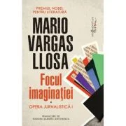 Focul imaginatiei. Opera jurnalistica 1 - Mario Vargas Llosa