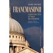 Francmasonii. Arhitectii lumii moderne - John Dickie