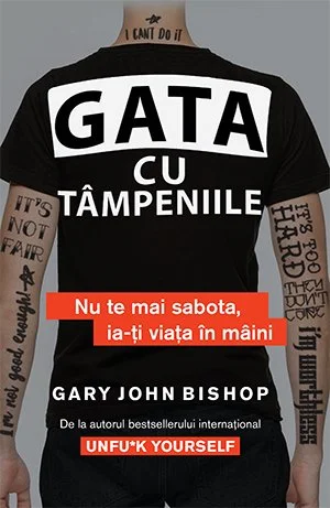 Gata cu tâmpeniile. Nu te mai sabota, ia-ți viața în mâini - Gary John Bishop