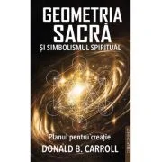 Geometria Sacra si Simbolismul spiritual. Planul pentru creatie - Donald B. Carroll
