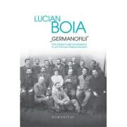 „Germanofilii“. Elita intelectuala romaneasca in anii Primului Razboi Mondial - Lucian Boia