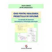 Ghid pentru realizarea proiectului de diploma. Cu exemple din domeniul Calculatoare si Tehnologia informatiei - Silviu Ionita, Petre Anghelescu