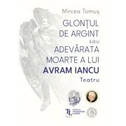 Glontul de argint sau Adevarata moarte a lui Avram Iancu. Teatru - Mircea Tomus