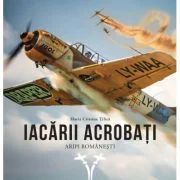Iacarii acrobati. Aripi romanesti - Maria Cristina Tilica